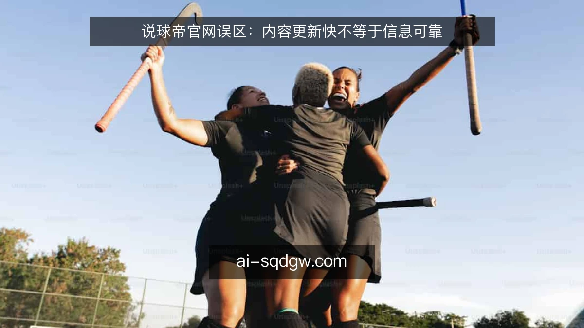 说球帝官网误区：内容更新快不等于信息可靠