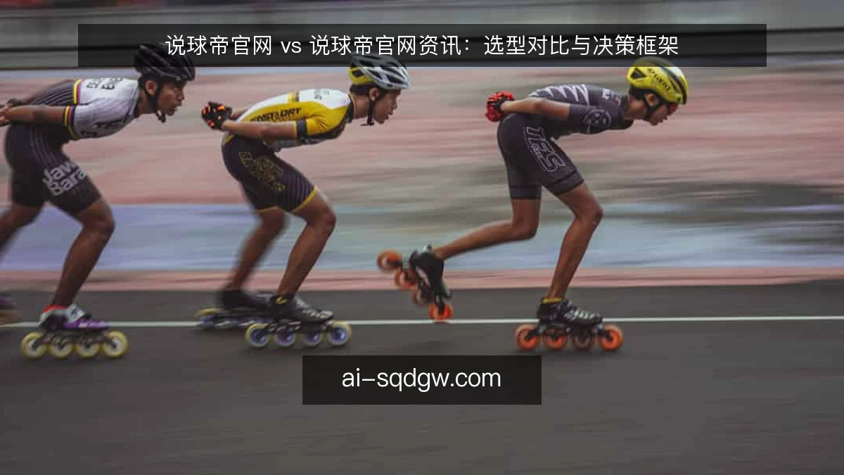 说球帝官网 vs 说球帝官网资讯：选型对比与决策框架