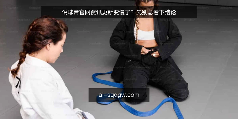 说球帝官网资讯更新变慢了？先别急着下结论 — 近期资讯更新节奏的常见误读 配图