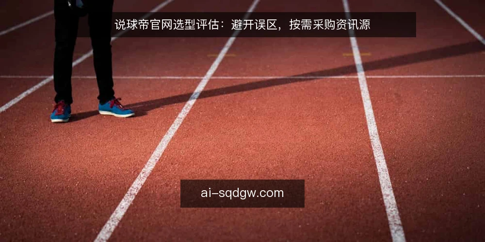 说球帝官网选型评估：避开误区，按需采购资讯源 — 评估范围：先定义你的资讯需求边界 配图