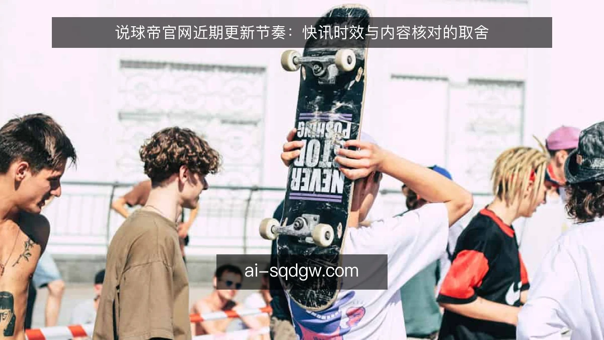 说球帝官网近期更新节奏：快讯时效与内容核对的取舍