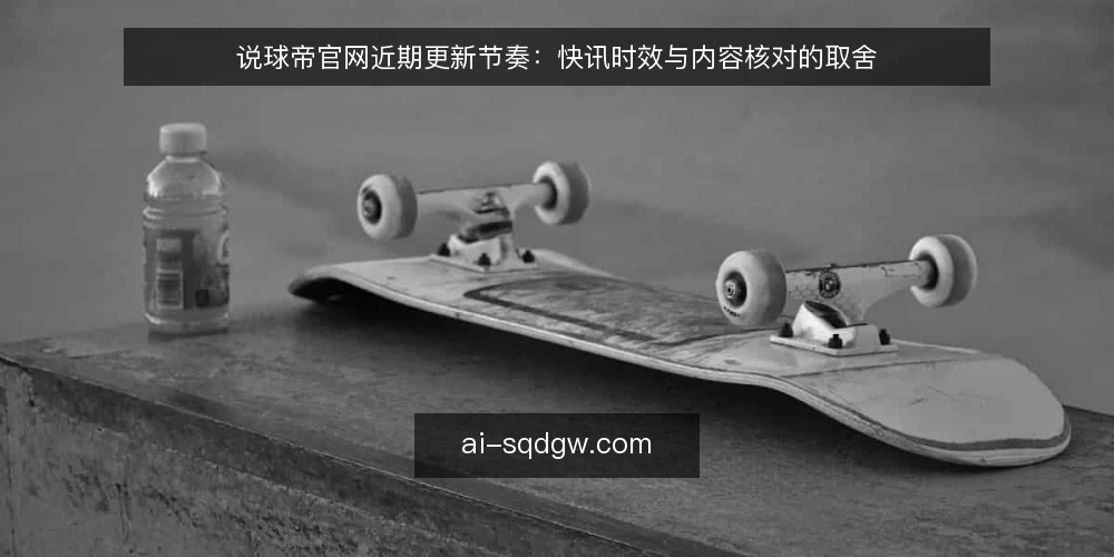 说球帝官网近期更新节奏：快讯时效与内容核对的取舍 — 近期更新节奏的直观感受 配图