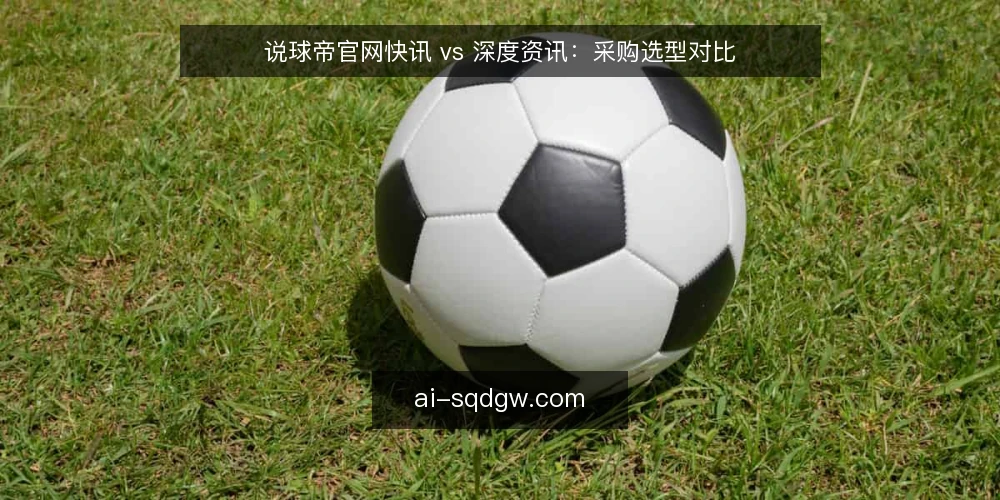 说球帝官网快讯 vs 深度资讯：采购选型对比 — 需求定义：先分清你要的是快讯还是深度 配图