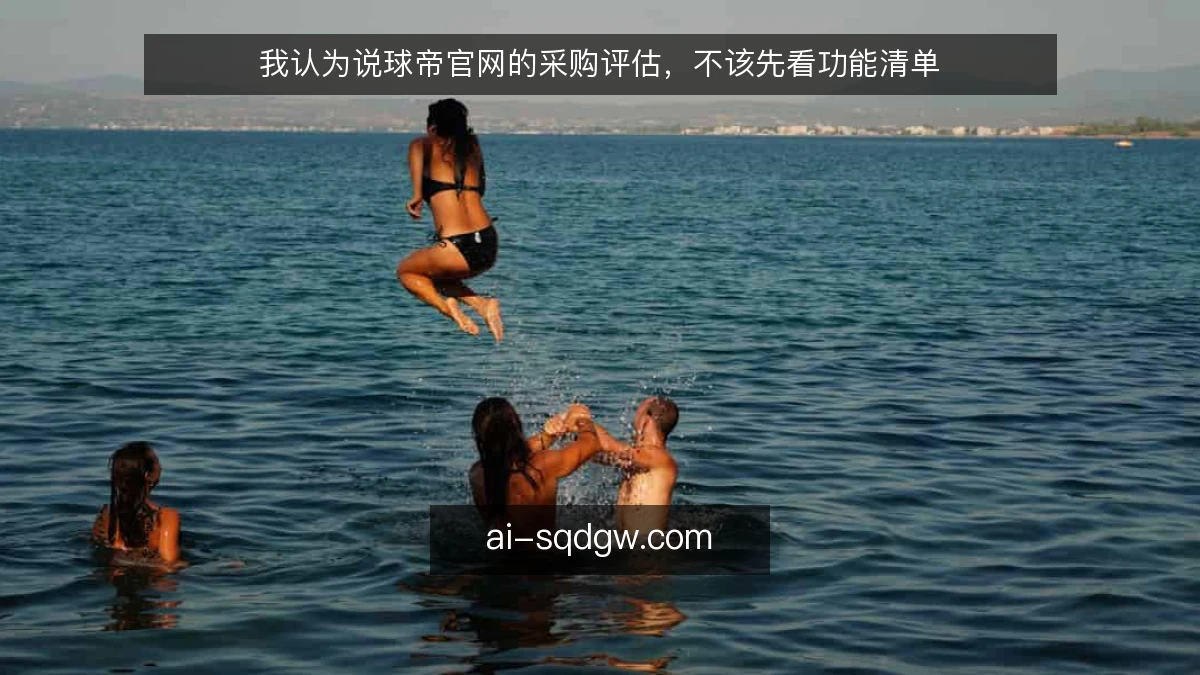我认为说球帝官网的采购评估，不该先看功能清单