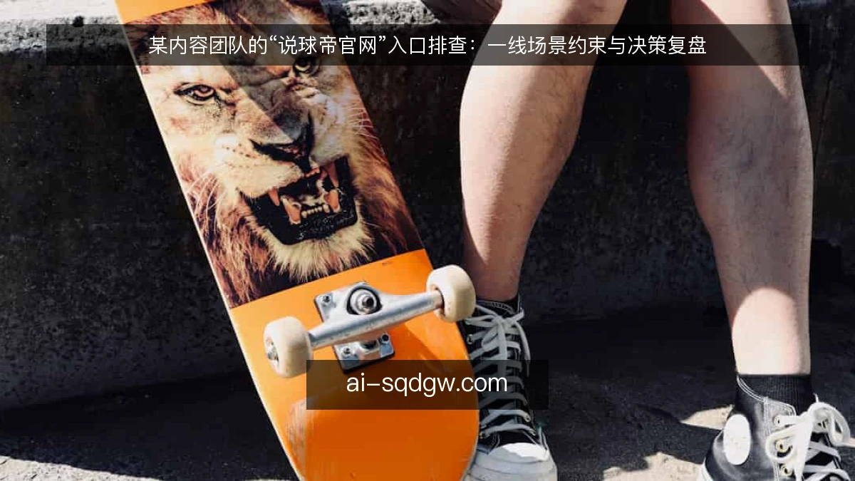某内容团队的“说球帝官网”入口排查：一线场景约束与决策复盘