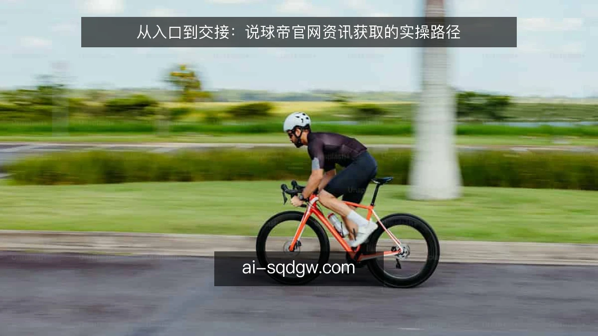 从入口到交接：说球帝官网资讯获取的实操路径