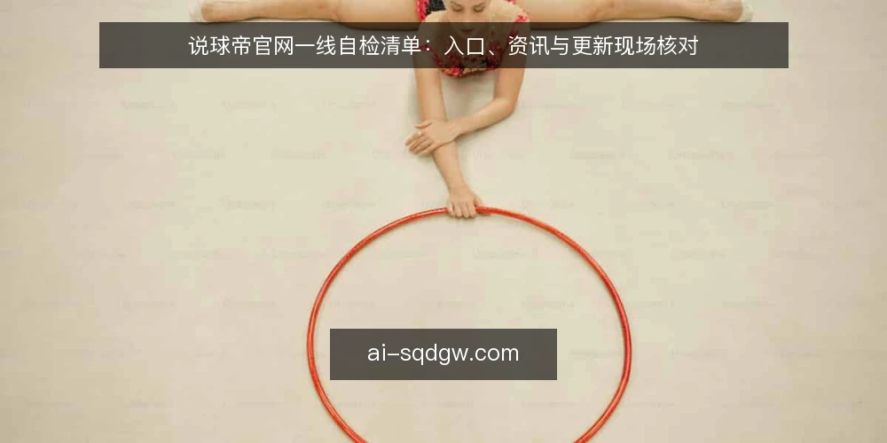 说球帝官网一线自检清单：入口、资讯与更新现场核对 — 现场先看哪些信号 配图